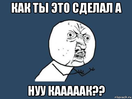 как ты это сделал а нуу кааааак??