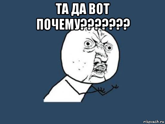 та да вот почему??????? , Мем Ну почему