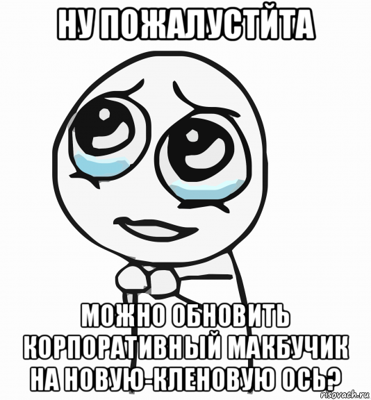 ну пожалустйта можно обновить корпоративный макбучик на новую-кленовую ось?, Мем  ну пожалуйста (please)