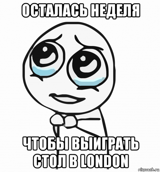 осталась неделя чтобы выиграть стол в london, Мем  ну пожалуйста (please)