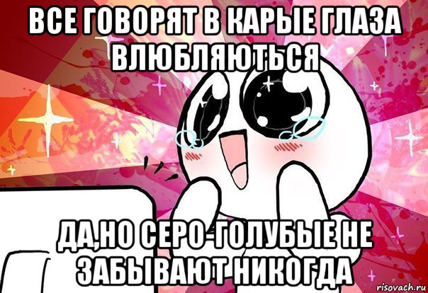 все говорят в карые глаза влюбляються да,но серо-голубые не забывают никогда, Мем    ня