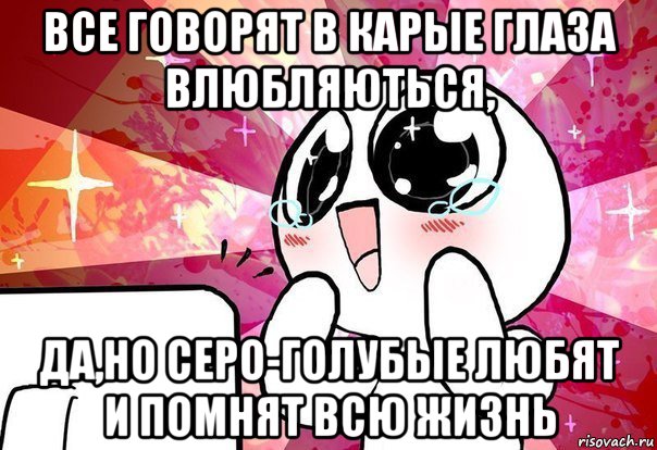 все говорят в карые глаза влюбляються, да,но серо-голубые любят и помнят всю жизнь, Мем    ня