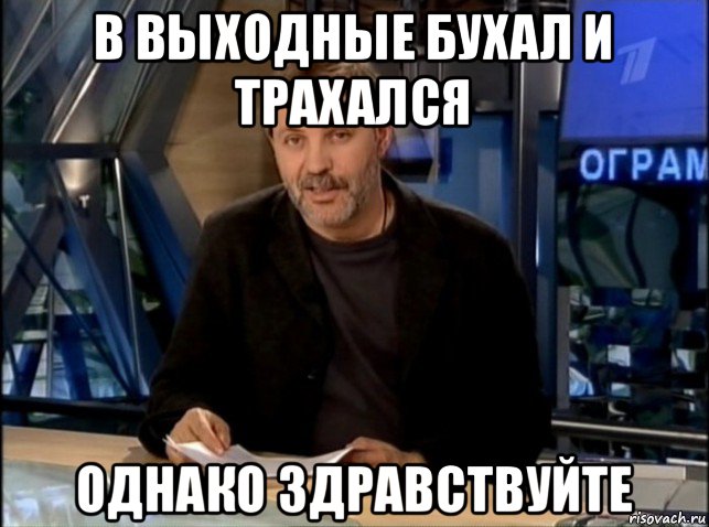 в выходные бухал и трахался однако здравствуйте