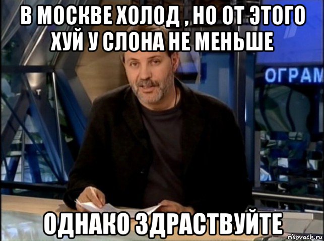 в москве холод , но от этого хуй у слона не меньше однако здраствуйте