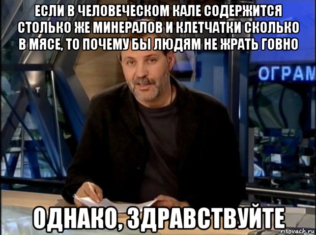 если в человеческом кале содержится столько же минералов и клетчатки сколько в мясе, то почему бы людям не жрать говно однако, здравствуйте, Мем Однако Здравствуйте