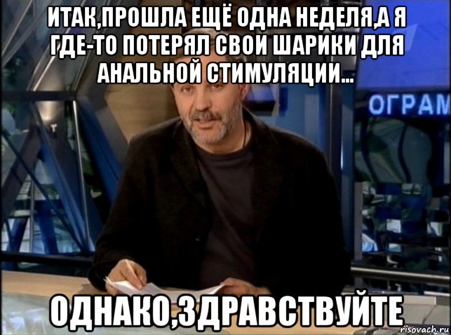 итак,прошла ещё одна неделя,а я где-то потерял свои шарики для анальной стимуляции... однако,здравствуйте