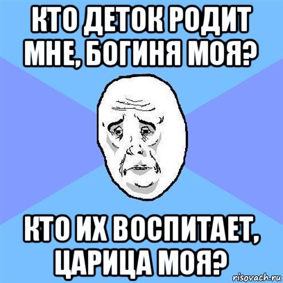 кто деток родит мне, богиня моя? кто их воспитает, царица моя?, Мем Okay face