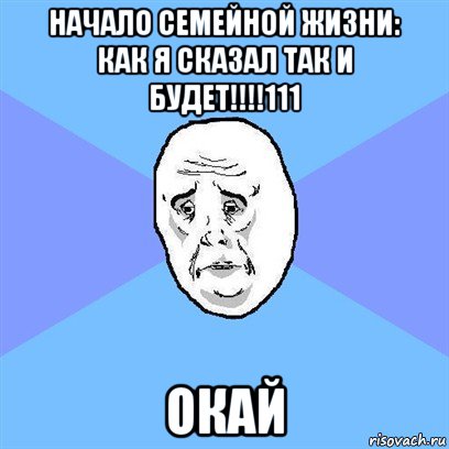 начало семейной жизни: как я сказал так и будет!!!!111 окай, Мем Okay face