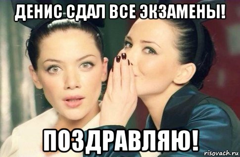 денис сдал все экзамены! поздравляю!