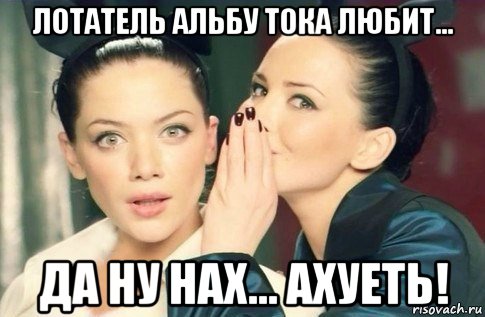 лотатель альбу тока любит... да ну нах... ахуеть!