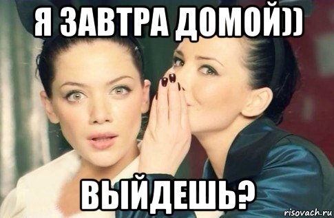 я завтра домой)) выйдешь?