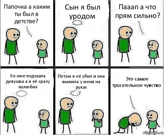 Папочка а каким ты был в детстве? Сын я был уродом Пааап а что прям сильно? Ко мне подошла девушка а я её сразу полюбил Потом я её убил и она выжила у меня на руках Это самое трогательное чувство