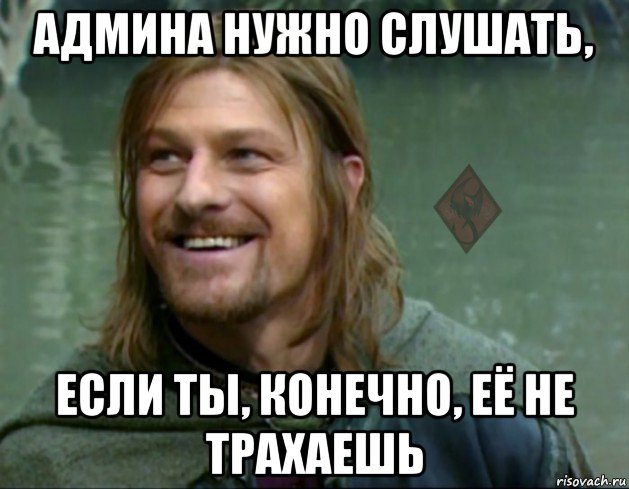 админа нужно слушать, если ты, конечно, её не трахаешь, Мем ОР Тролль Боромир