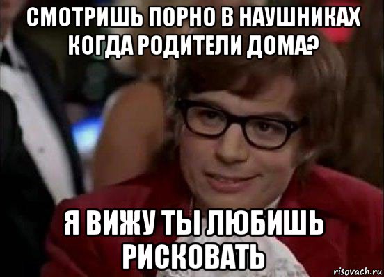 смотришь порно в наушниках когда родители дома? я вижу ты любишь рисковать, Мем Остин Пауэрс (я тоже люблю рисковать)