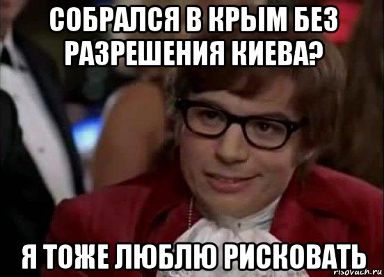 собрался в крым без разрешения киева? я тоже люблю рисковать, Мем Остин Пауэрс (я тоже люблю рисковать)