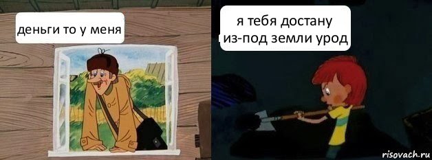 деньги то у меня я тебя достану из-под земли урод