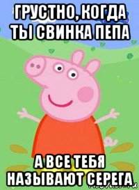 грустно, когда ты свинка пепа а все тебя называют серега, Мем  Peppa