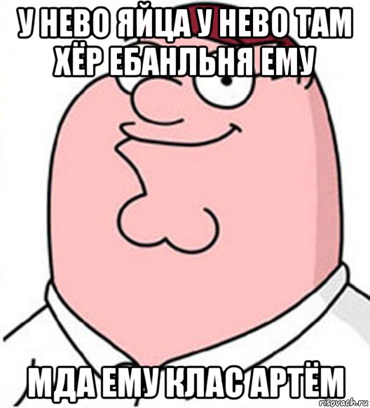 у нево яйца у нево там хёр ебанльня ему мда ему клас артём, Мем Питер Гриффин