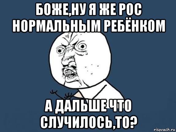 боже,ну я же рос нормальным ребёнком а дальше что случилось,то?