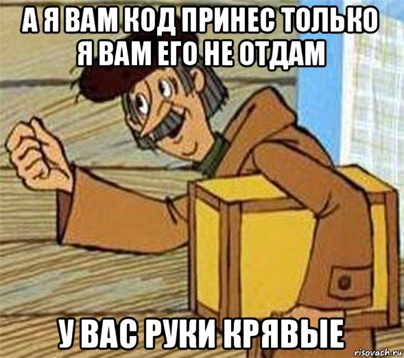 а я вам код принес только я вам его не отдам у вас руки крявые, Мем Почтальон Печкин