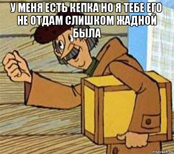 у меня есть кепка но я тебе его не отдам слишком жадной была , Мем Почтальон Печкин