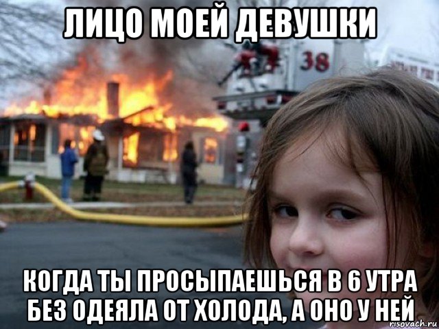 лицо моей девушки когда ты просыпаешься в 6 утра без одеяла от холода, а оно у ней, Мем Поджигательница