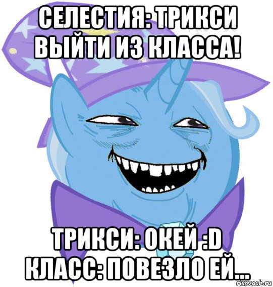 селестия: трикси выйти из класса! трикси: окей :d класс: повезло ей...