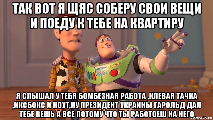 так вот я щяс соберу свои вещи и поеду к тебе на квартиру я слышал у тебя бомбезная работа ,клевая тачка ,иксбокс и ноут,ну президент украины гарольд дал тебе вешь а все потому что ты работоеш на него, Мем Они повсюду (История игрушек)