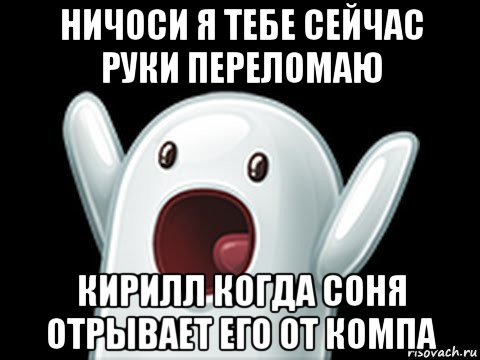 ничоси я тебе сейчас руки переломаю кирилл когда соня отрывает его от компа, Мем  Придуси