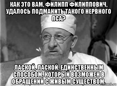 как это вам, филипп филиппович, удалось подманить такого нервного пса? лаской, лаской. единственным способом, который возможен в обращении с живым существом., Мем Профессор Преображенский