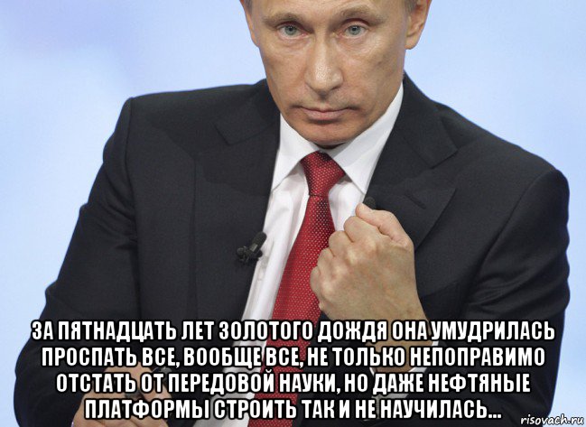  за пятнадцать лет золотого дождя она умудрилась проспать все, вообще все, не только непоправимо отстать от передовой науки, но даже нефтяные платформы строить так и не научилась…, Мем Путин показывает кулак