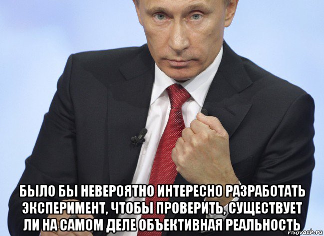  было бы невероятно интересно разработать эксперимент, чтобы проверить, существует ли на самом деле объективная реальность, Мем Путин показывает кулак