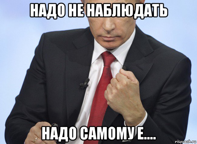 надо не наблюдать надо самому е...., Мем Путин показывает кулак