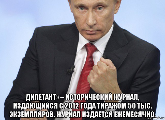  дилетант» – исторический журнал, издающийся с 2012 года тиражом 50 тыс. экземпляров. журнал издается ежемесячно., Мем Путин показывает кулак