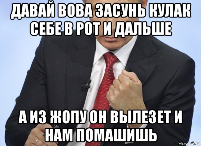 давай вова засунь кулак себе в рот и дальше а из жопу он вылезет и нам помашишь, Мем Путин показывает кулак