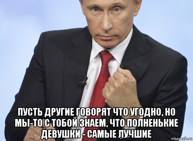  пусть другие говорят что угодно, но мы-то с тобой знаем, что полненькие девушки - самые лучшие, Мем Путин показывает кулак