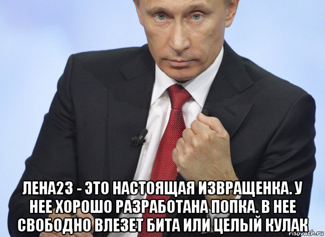  лена23 - это настоящая извращенка. у нее хорошо разработана попка. в нее свободно влезет бита или целый кулак, Мем Путин показывает кулак