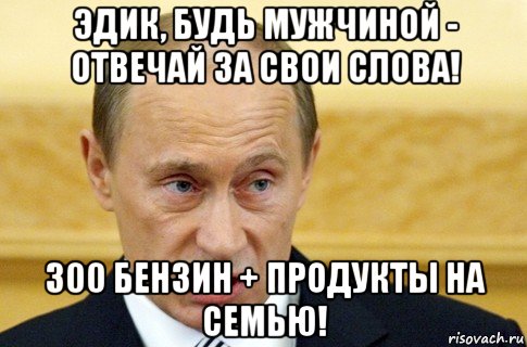 эдик, будь мужчиной - отвечай за свои слова! 300 бензин + продукты на семью!, Мем путин