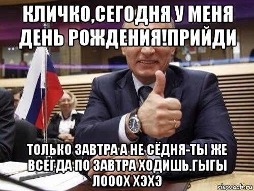 кличко,сегодня у меня день рождения!прийди только завтра а не сёдня-ты же всегда по завтра ходишь.гыгы лооох хэхэ