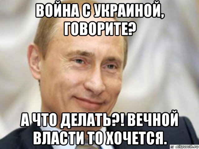 война с украиной, говорите? а что делать?! вечной власти то хочется., Мем Ухмыляющийся Путин