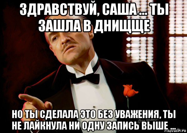 здравствуй, саша ... ты зашла в днищще но ты сделала это без уважения, ты не лайкнула ни одну запись выше ..., Мем  Ты