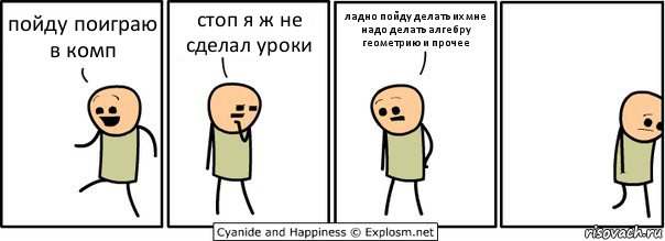 пойду поиграю в комп стоп я ж не сделал уроки ладно пойду делать их мне надо делать алгебру геометрию и прочее, Комикс  Расстроился