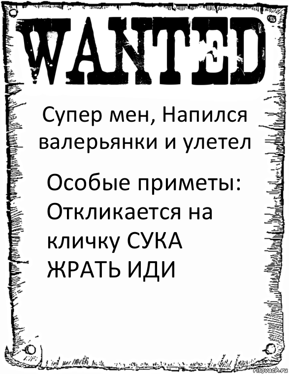 Супер мен, Напился валерьянки и улетел Особые приметы: Откликается на кличку СУКА ЖРАТЬ ИДИ