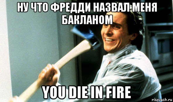 ну что фредди назвал меня бакланом you die in fire, Мем Психопат с топором