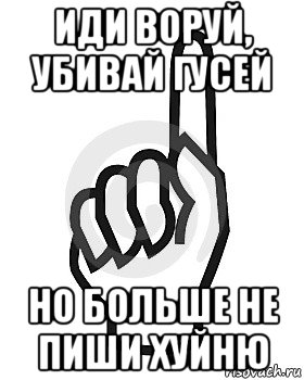 иди воруй, убивай гусей но больше не пиши хуйню, Мем Сейчас этот пидор напишет хуйню