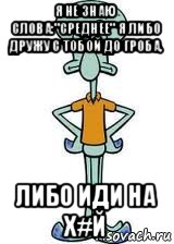 я не знаю слова:"среднее" я либо дружу с тобой до гроба, либо иди на х#й, Мем Сквидвард в полный рост