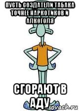 пусть создатели табака точнее наркотиков и алкоголя сгорают в аду, Мем Сквидвард в полный рост