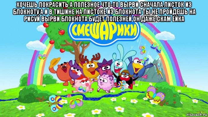 хочешь покрасить а полезное что-то вырви сначала листок из блокноту а и в тишине на листоке из блокнота ты не пройдешь на рисуй вырви блокнота будет полезней он даже скам ейка , Мем Смешарики