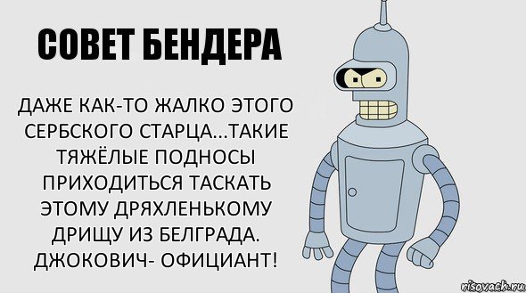 ДАЖЕ КАК-ТО ЖАЛКО ЭТОГО СЕРБСКОГО СТАРЦА...ТАКИЕ ТЯЖЁЛЫЕ ПОДНОСЫ ПРИХОДИТЬСЯ ТАСКАТЬ ЭТОМУ ДРЯХЛЕНЬКОМУ ДРИЩУ ИЗ БЕЛГРАДА. ДЖОКОВИЧ- ОФИЦИАНТ!, Комикс Советы Бендера