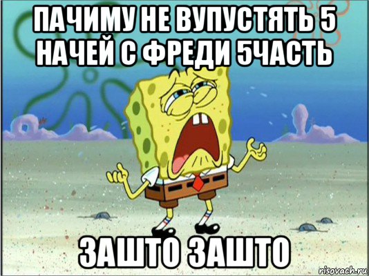 пачиму не вупустять 5 начей с фреди 5часть зашто зашто, Мем Спанч Боб плачет